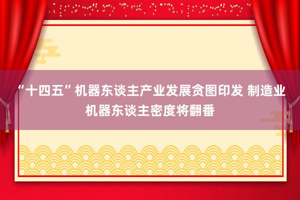 “十四五”机器东谈主产业发展贪图印发 制造业机器东谈主密度将翻番